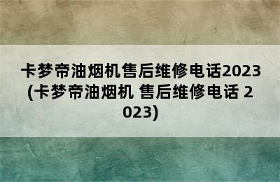 卡梦帝油烟机售后维修电话2023(卡梦帝油烟机 售后维修电话 2023)